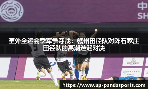 室外全运会季军争夺战:赣州田径队对阵石家庄田径队的高潮迭起对决