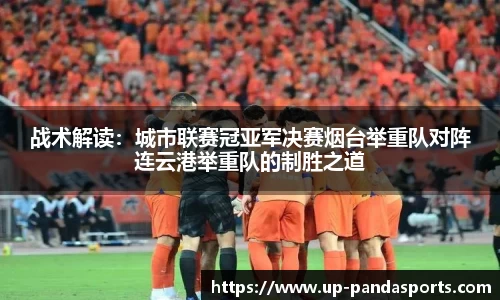 战术解读:城市联赛冠亚军决赛烟台举重队对阵连云港举重队的制胜之道