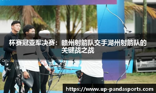 杯赛冠亚军决赛:赣州射箭队交手湖州射箭队的关键战之战