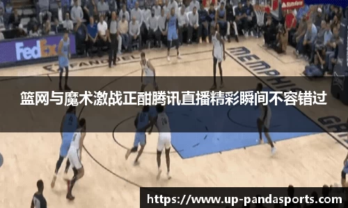 篮网与魔术激战正酣腾讯直播精彩瞬间不容错过