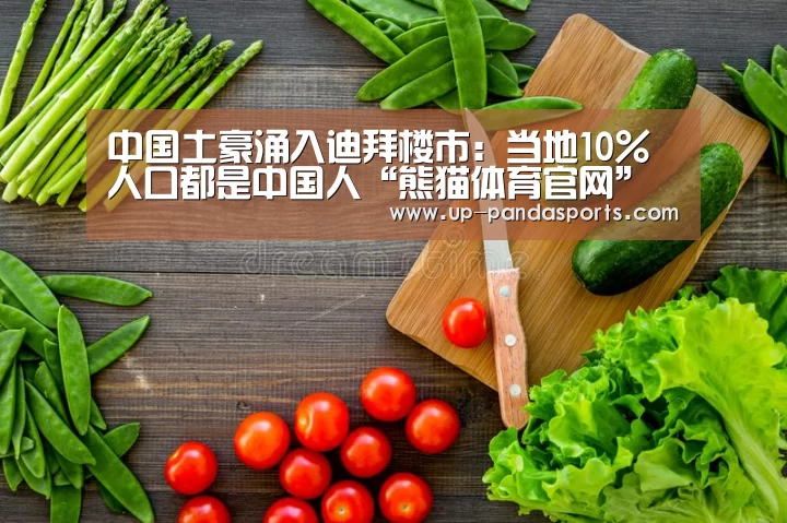 中国土豪涌入迪拜楼市:当地10%人口都是中国人“熊猫体育官网”(图1) 熊猫体育平台