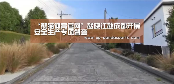 ‘熊猫体育官网’赵晓江赴成都开展安全生产专项督查(图1) 熊猫体育官网