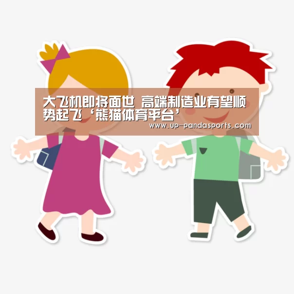 大飞机即将面世 高端制造业有望顺势起飞‘熊猫体育平台’(图1) 熊猫体育官网