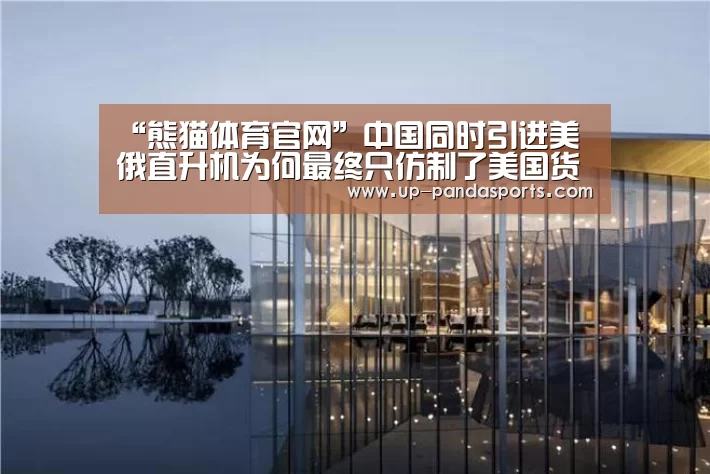 “熊猫体育官网”中国同时引进美俄直升机为何最终只仿制了美国货(图3) 熊猫体育官网