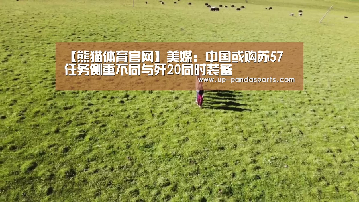 【熊猫体育官网】美媒:中国或购苏57 任务侧重不同与歼20同时装备(图1) 熊猫体育
