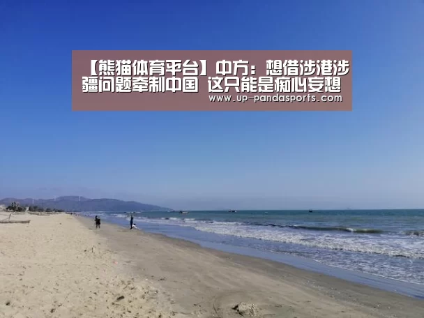 【熊猫体育平台】中方：想借涉港涉疆问题牵制中国 这只能是痴心妄想