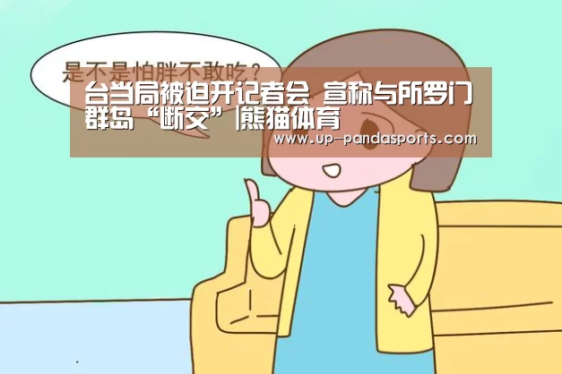 台当局被迫开记者会 宣称与所罗门群岛“断交”|熊猫体育(图2) 熊猫体育